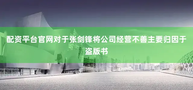 配资平台官网对于张剑锋将公司经营不善主要归因于盗版书