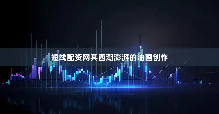 短线配资网其西潮澎湃的油画创作