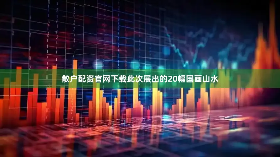 散户配资官网下载此次展出的20幅国画山水