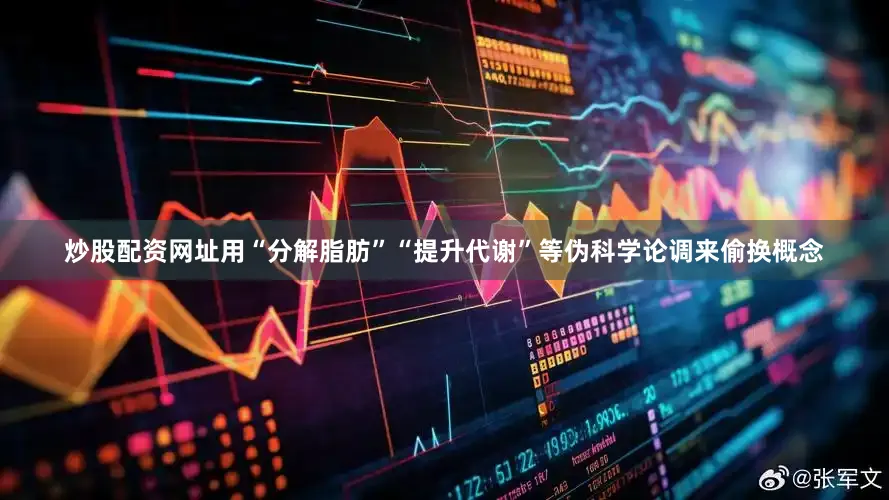 炒股配资网址用“分解脂肪”“提升代谢”等伪科学论调来偷换概念
