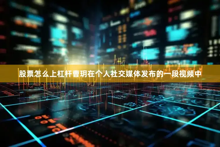 股票怎么上杠杆曹玥在个人社交媒体发布的一段视频中
