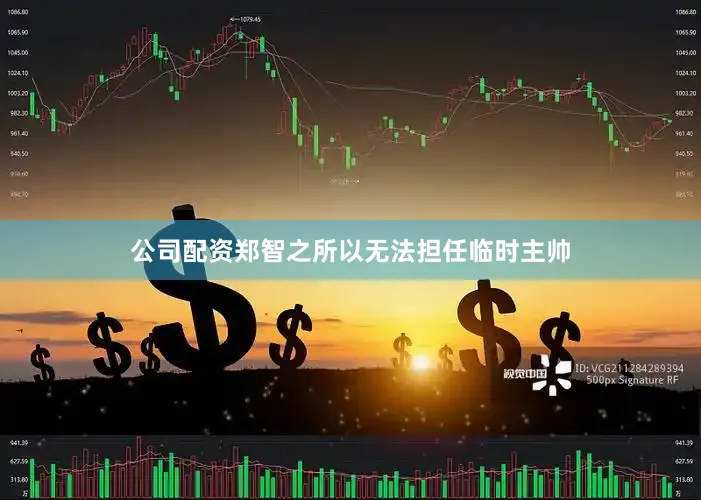 公司配资郑智之所以无法担任临时主帅