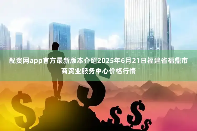 配资网app官方最新版本介绍2025年6月21日福建省福鼎市商贸业服务中心价格行情