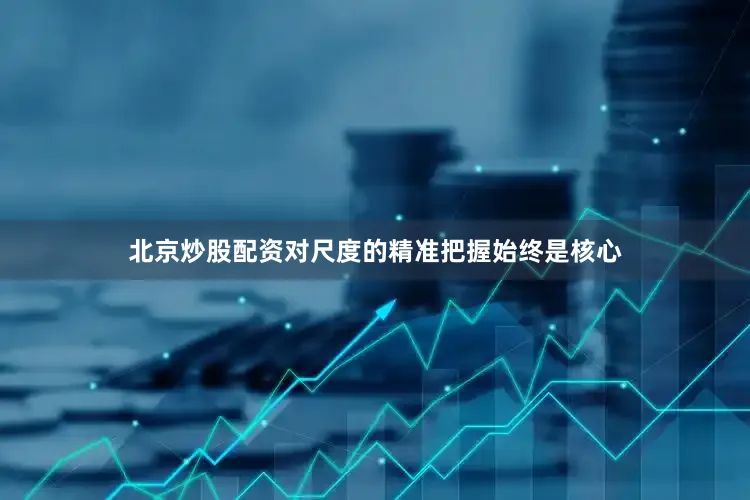 北京炒股配资对尺度的精准把握始终是核心