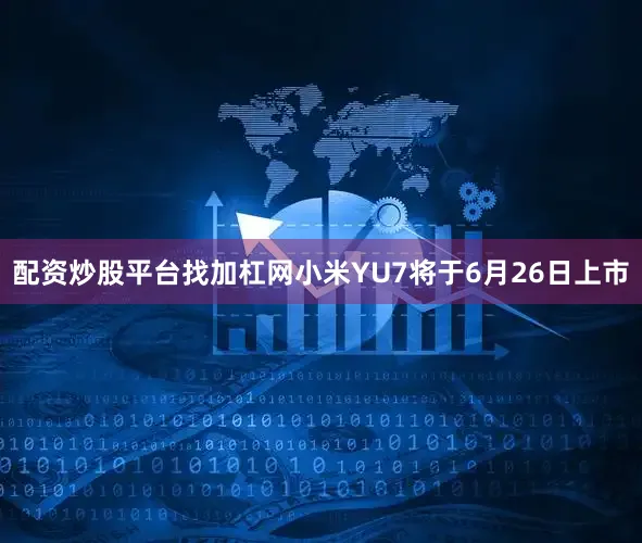 配资炒股平台找加杠网小米YU7将于6月26日上市