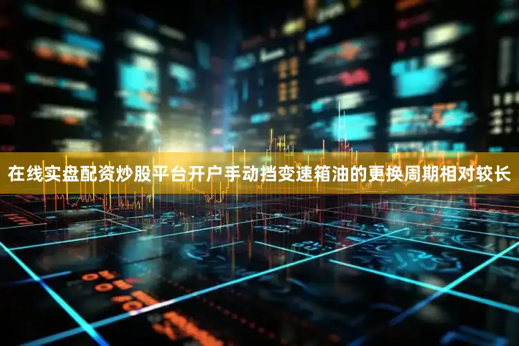 在线实盘配资炒股平台开户手动挡变速箱油的更换周期相对较长