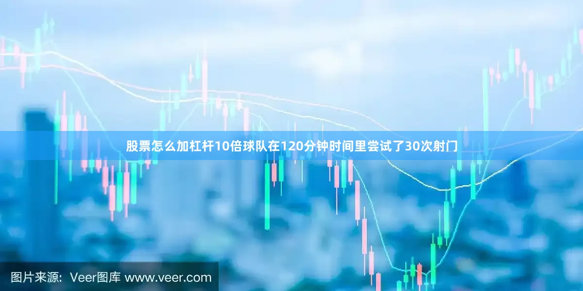 股票怎么加杠杆10倍球队在120分钟时间里尝试了30次射门