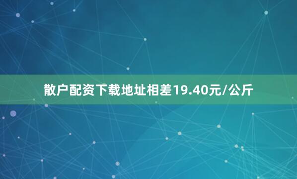 散户配资下载地址相差19.40元/公斤