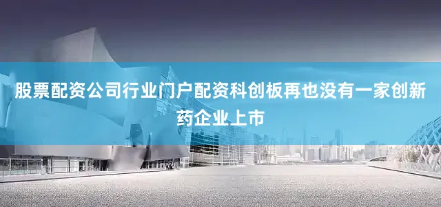股票配资公司行业门户配资科创板再也没有一家创新药企业上市