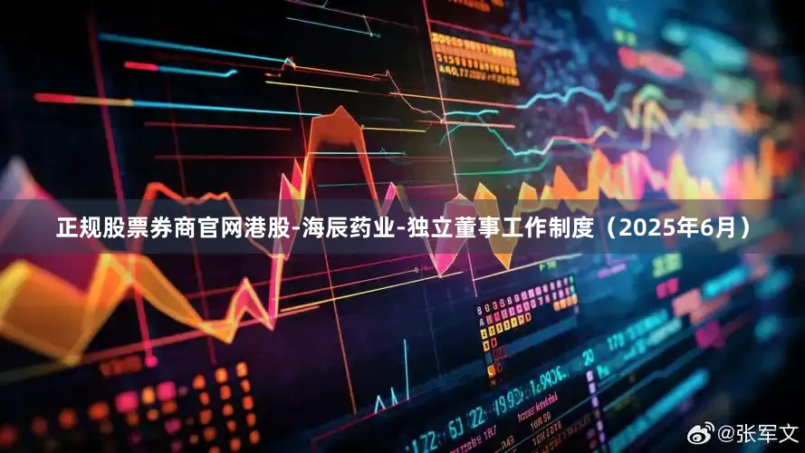 正规股票券商官网港股-海辰药业-独立董事工作制度（2025年6月）