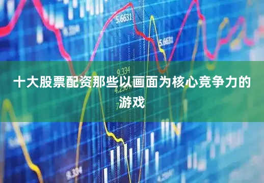 十大股票配资那些以画面为核心竞争力的游戏