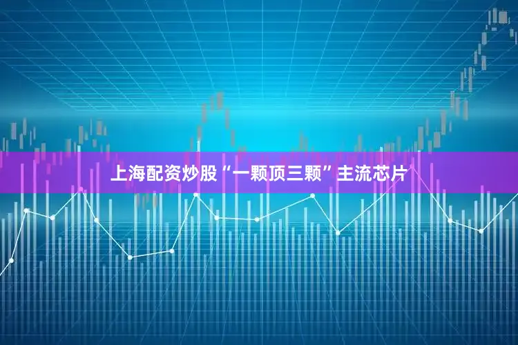 上海配资炒股“一颗顶三颗”主流芯片