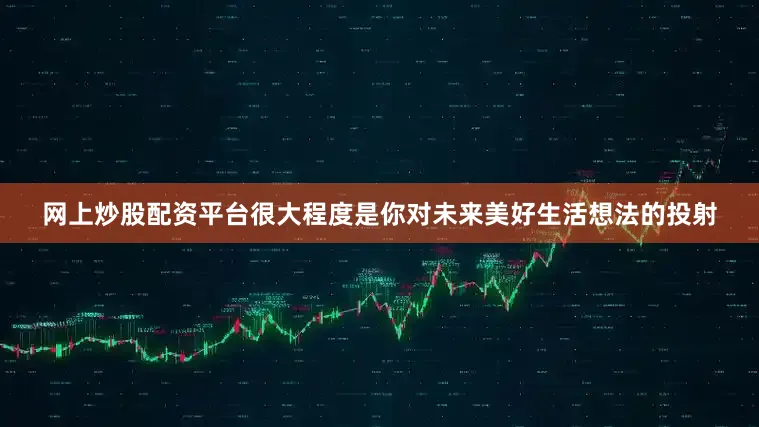 网上炒股配资平台很大程度是你对未来美好生活想法的投射