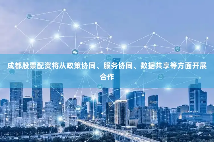 成都股票配资将从政策协同、服务协同、数据共享等方面开展合作