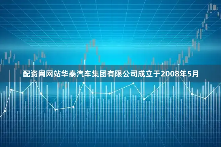 配资网网站华泰汽车集团有限公司成立于2008年5月