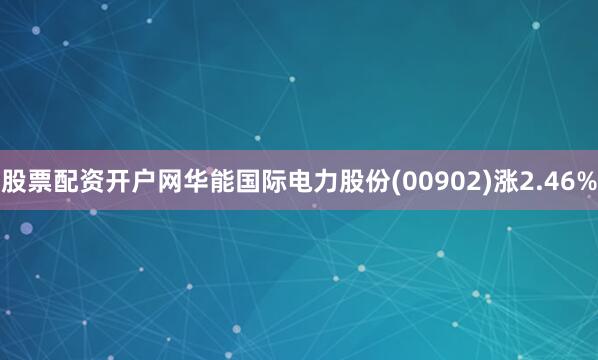 股票配资开户网华能国际电力股份(00902)涨2.46%
