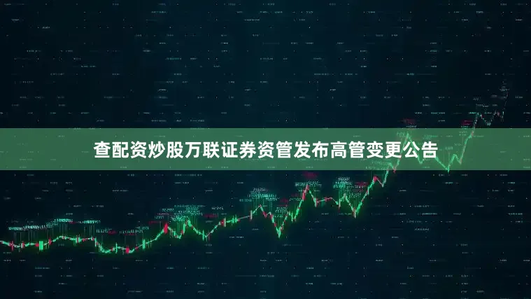 查配资炒股万联证券资管发布高管变更公告