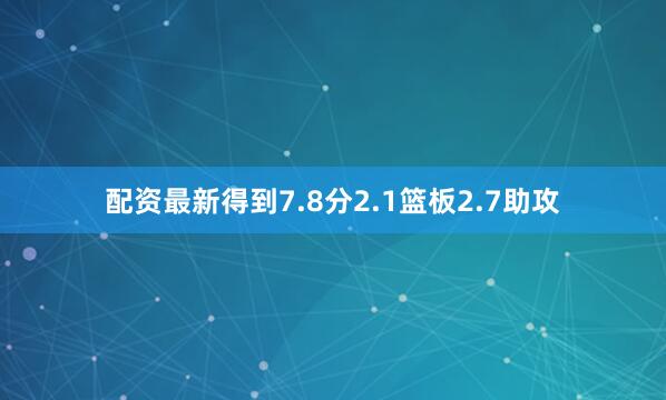 配资最新得到7.8分2.1篮板2.7助攻