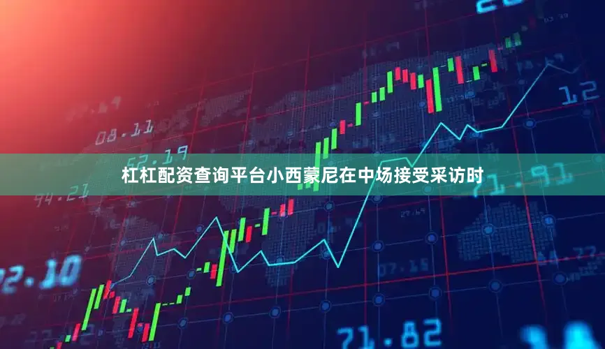 杠杠配资查询平台小西蒙尼在中场接受采访时