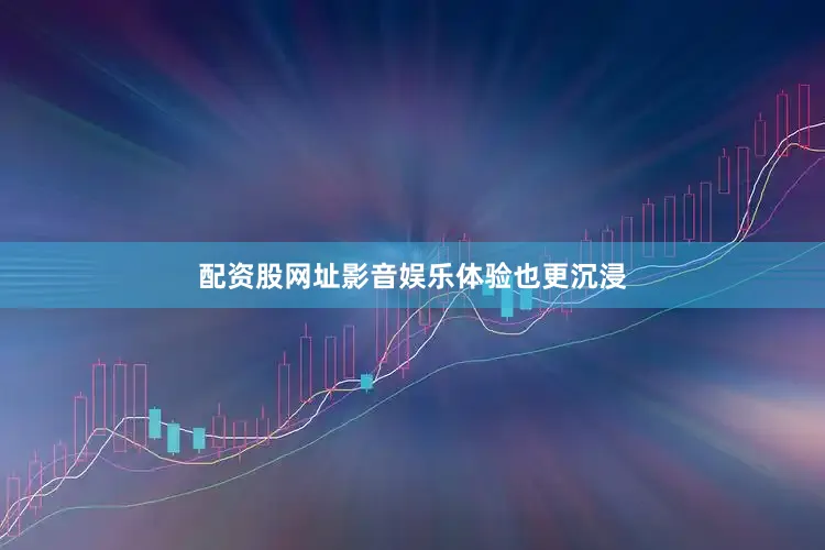 配资股网址影音娱乐体验也更沉浸