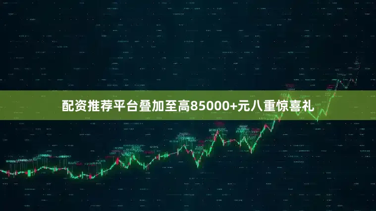 配资推荐平台叠加至高85000+元八重惊喜礼