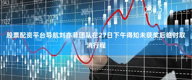 股票配资平台导航刘亦菲团队在27日下午得知未获奖后临时取消行程