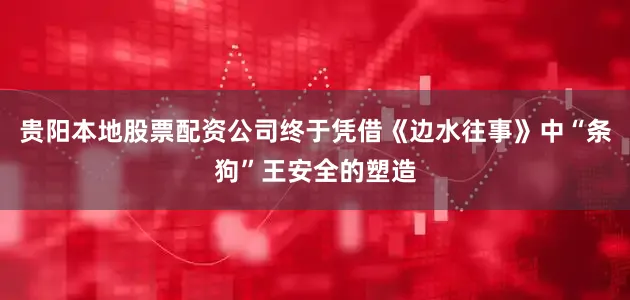 贵阳本地股票配资公司终于凭借《边水往事》中“条狗”王安全的塑造
