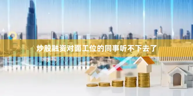 炒股融资对面工位的同事听不下去了