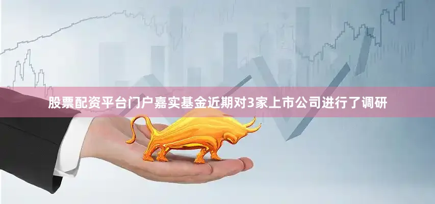 股票配资平台门户嘉实基金近期对3家上市公司进行了调研
