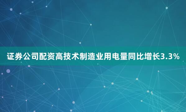 证券公司配资高技术制造业用电量同比增长3.3%