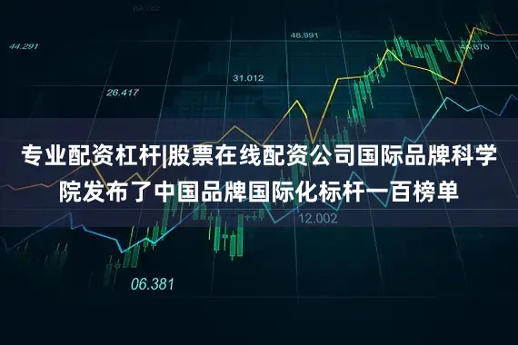 专业配资杠杆|股票在线配资公司国际品牌科学院发布了中国品牌国际化标杆一百榜单