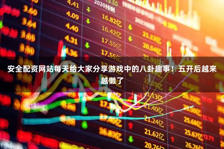 安全配资网站每天给大家分享游戏中的八卦趣事！五开后越来越懒了