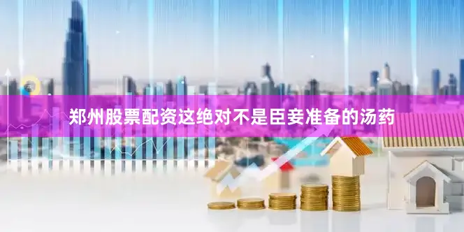 郑州股票配资这绝对不是臣妾准备的汤药