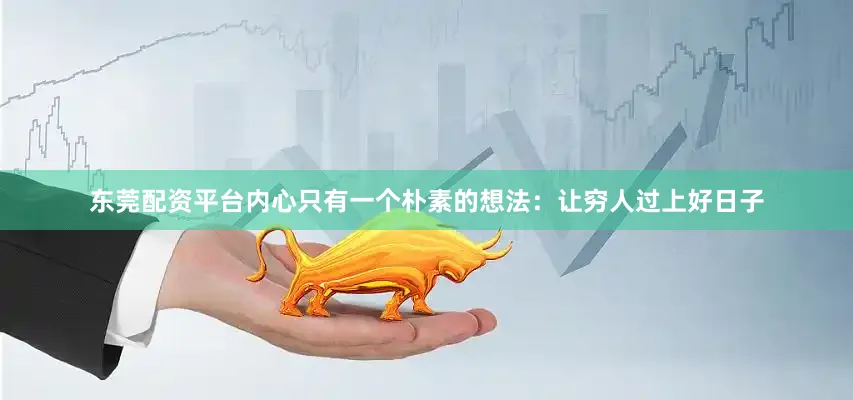 东莞配资平台内心只有一个朴素的想法：让穷人过上好日子