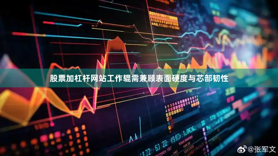 股票加杠杆网站工作辊需兼顾表面硬度与芯部韧性