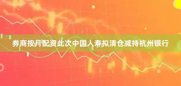 券商按月配资此次中国人寿拟清仓减持杭州银行