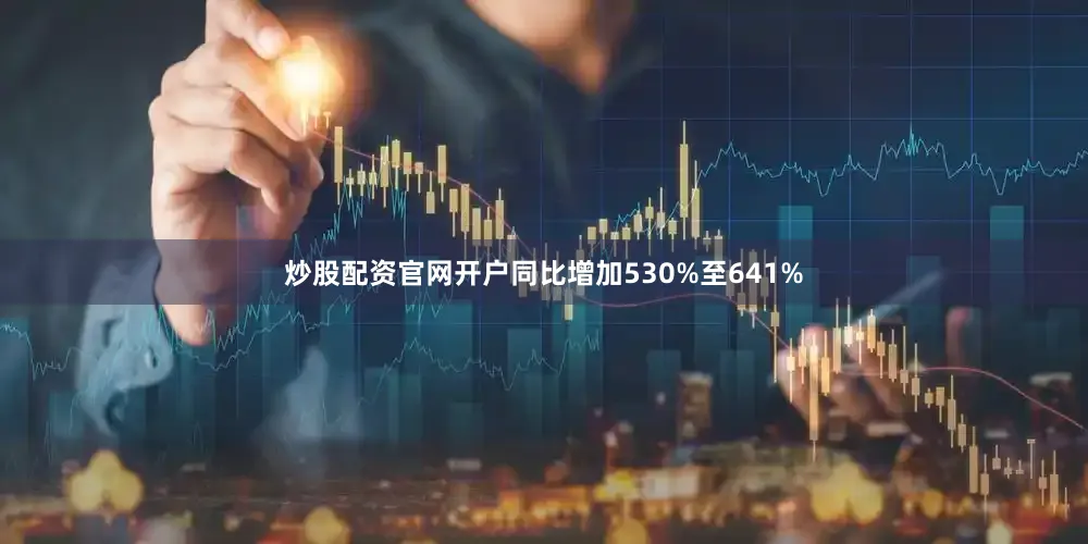 炒股配资官网开户同比增加530%至641%