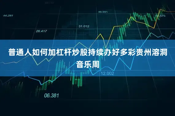 普通人如何加杠杆炒股持续办好多彩贵州溶洞音乐周