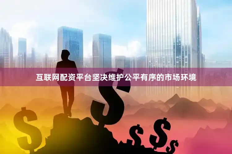 互联网配资平台坚决维护公平有序的市场环境