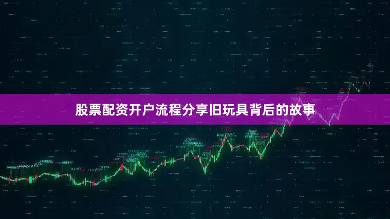 股票配资开户流程分享旧玩具背后的故事
