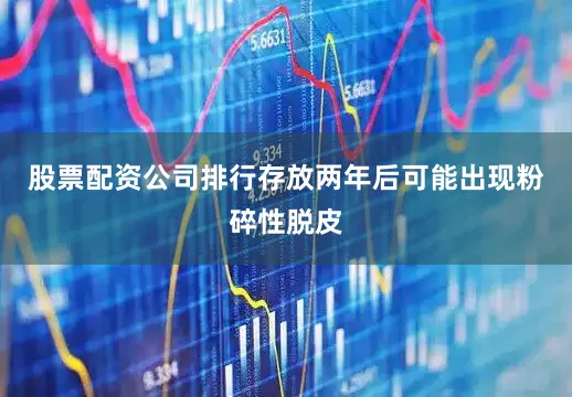 股票配资公司排行存放两年后可能出现粉碎性脱皮