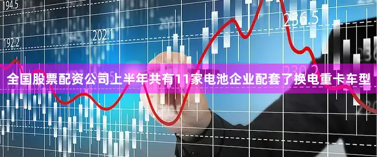 全国股票配资公司上半年共有11家电池企业配套了换电重卡车型