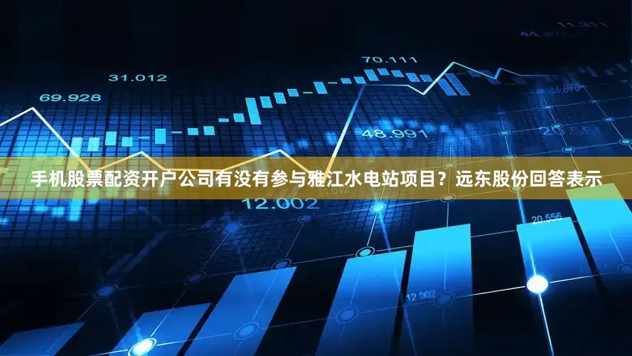 手机股票配资开户公司有没有参与雅江水电站项目？远东股份回答表示