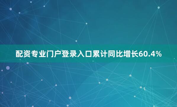 配资专业门户登录入口累计同比增长60.4%