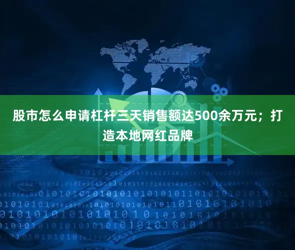 股市怎么申请杠杆三天销售额达500余万元；打造本地网红品牌