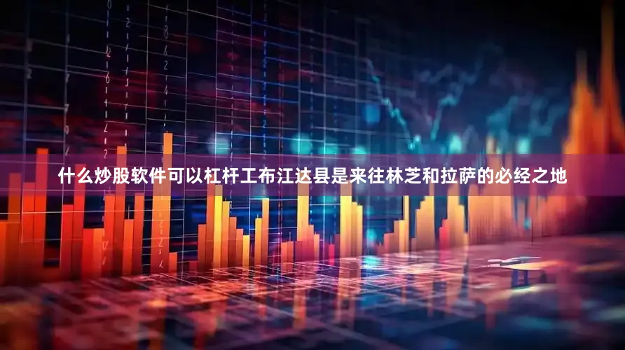 什么炒股软件可以杠杆工布江达县是来往林芝和拉萨的必经之地