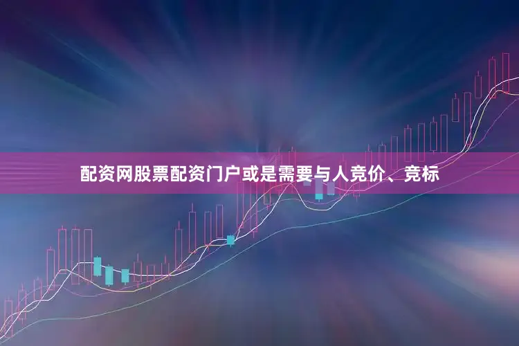 配资网股票配资门户或是需要与人竞价、竞标