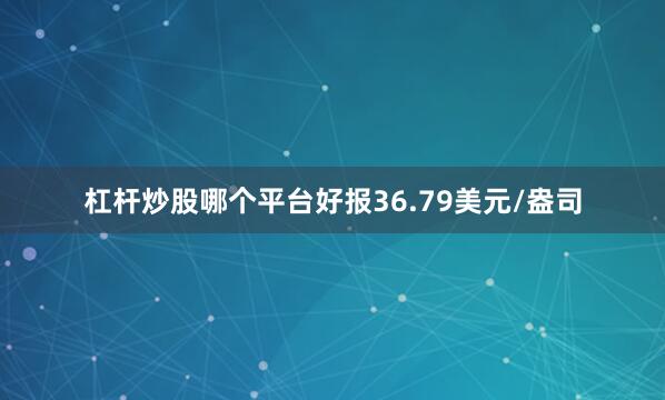 杠杆炒股哪个平台好报36.79美元/盎司