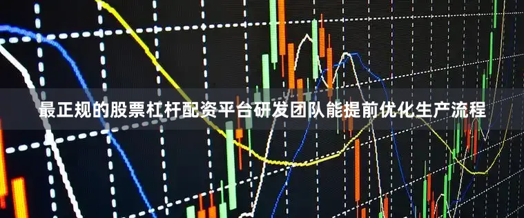 最正规的股票杠杆配资平台研发团队能提前优化生产流程