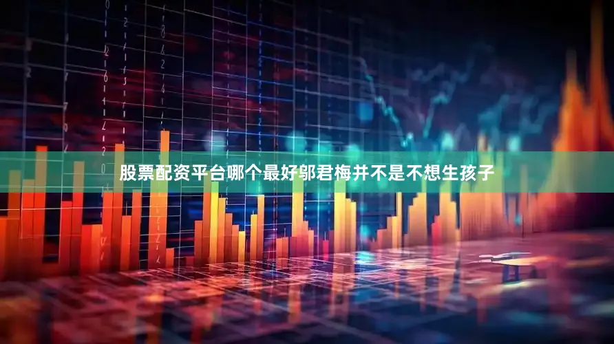 股票配资平台哪个最好邬君梅并不是不想生孩子